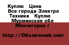 Куплю › Цена ­ 2 000 - Все города Электро-Техника » Куплю   . Мурманская обл.,Мончегорск г.